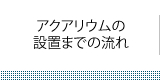 アクアリウムの設置までの流れ